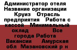 Администратор отеля › Название организации ­ Круиз › Отрасль предприятия ­ Работа с кассой › Минимальный оклад ­ 25 000 - Все города Работа » Вакансии   . Амурская обл.,Мазановский р-н